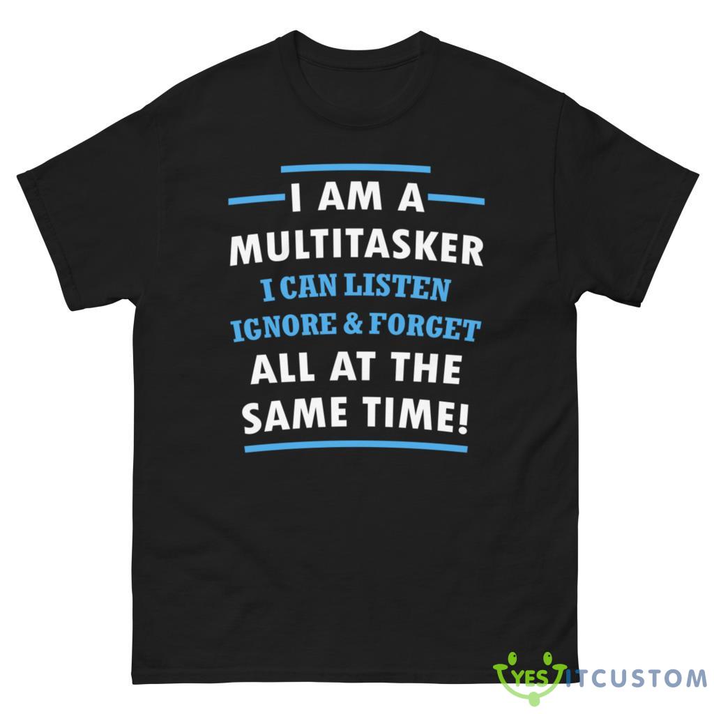 I Am A Multitasker, I Can Listen Ignore & Forget All At The Same Time Shirt 2 I Am A Multitasker, I Can Listen Ignore & Forget All At The Same Time Shirt - G500 Men’s Classic Tee