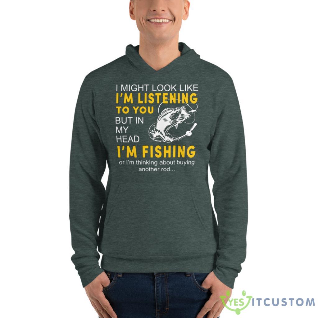 I Might Look Like I'm Listening To You But In My Head I'm Fishing Shirt 11 i might look like im listening to you but in my head im fishing shirt 3