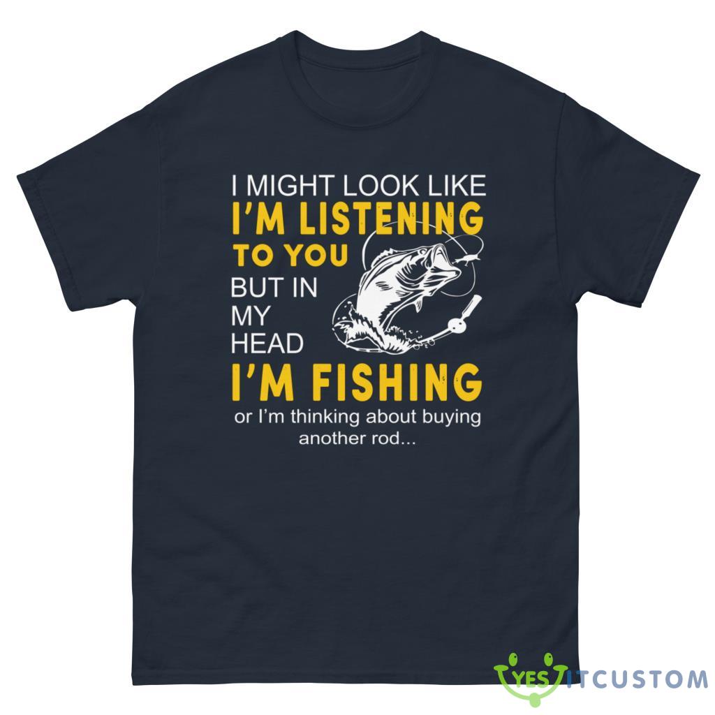 I Might Look Like I'm Listening To You But In My Head I'm Fishing Shirt 10 i might look like im listening to you but in my head im fishing shirt