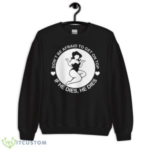 Don’t Be Afraid To Get On Top If He Dies He Dies Shirt 8 Don’t Be Afraid To Get On Top If He Dies He Dies Shirt - Unisex Crewneck Sweatshirt
