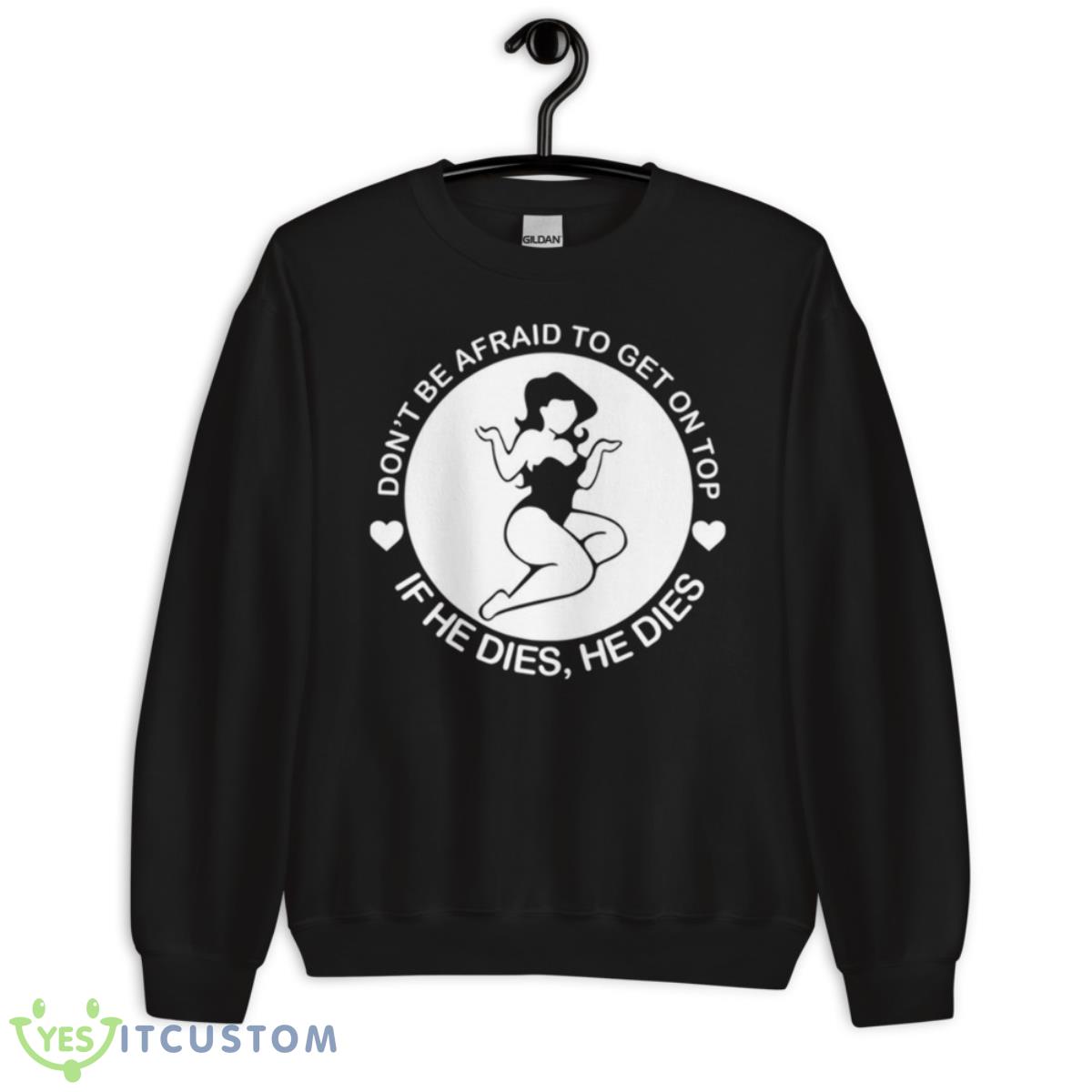 Don’t Be Afraid To Get On Top If He Dies He Dies Shirt 3 Don’t Be Afraid To Get On Top If He Dies He Dies Shirt - Unisex Crewneck Sweatshirt