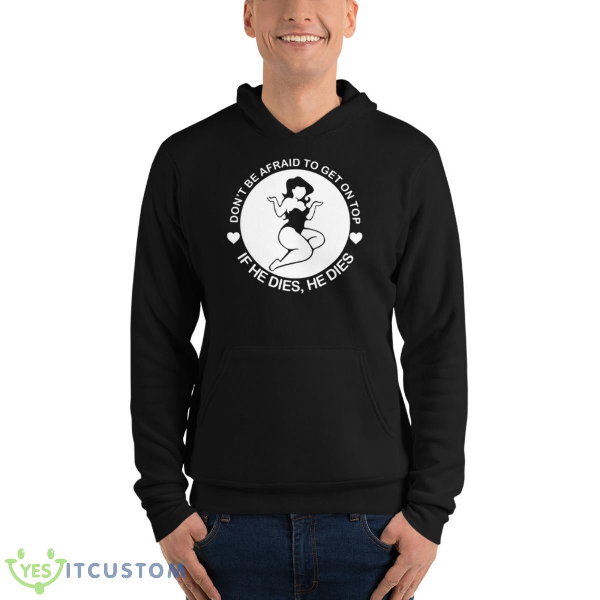 Don’t Be Afraid To Get On Top If He Dies He Dies Shirt 4 Don’t Be Afraid To Get On Top If He Dies He Dies Shirt - Unisex Fleece Pullover Hoodie