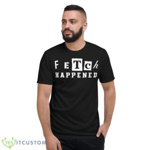 Fetch happened 2023 shirt - Short Sleeve T-Shirt