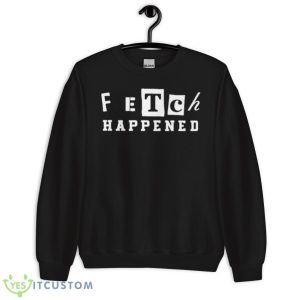 Fetch happened 2023 shirt - Unisex Crewneck Sweatshirt