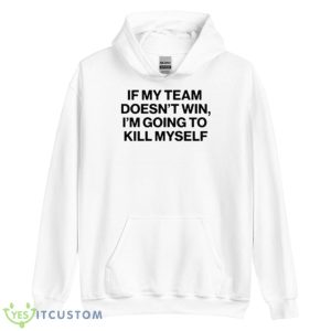 If my team doesn’t win I’m going to kill myself shirt - Unisex Heavy Blend Hooded Sweatshirt
