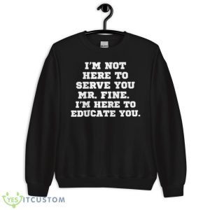 I’m Not Here To Serve You Mr Fine I’m Here To Educate You Shirt - Unisex Crewneck Sweatshirt