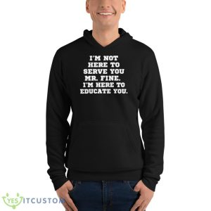 I’m Not Here To Serve You Mr Fine I’m Here To Educate You Shirt - Unisex Fleece Pullover Hoodie
