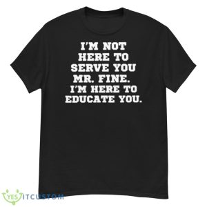I’m Not Here To Serve You Mr Fine I’m Here To Educate You Shirt - G500 Men’s Classic T-Shirt