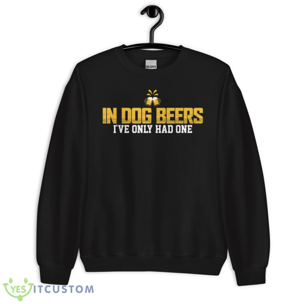 In Dog beers I've only had one Shirts 13 in dog beers ive only had one shirts 2