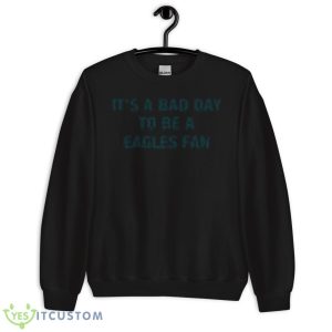It’s A Bad Day To Be Eagles Fan Shirt 8 It’s A Bad Day To Be Eagles Fan Shirt - Unisex Crewneck Sweatshirt