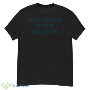 It’s A Bad Day To Be Eagles Fan Shirt - G500 Men’s Classic T-Shirt