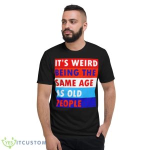 It’s Weird Being The Same Age As Old People Shirt 7 It’s Weird Being The Same Age As Old People Shirt - Short Sleeve T-Shirt
