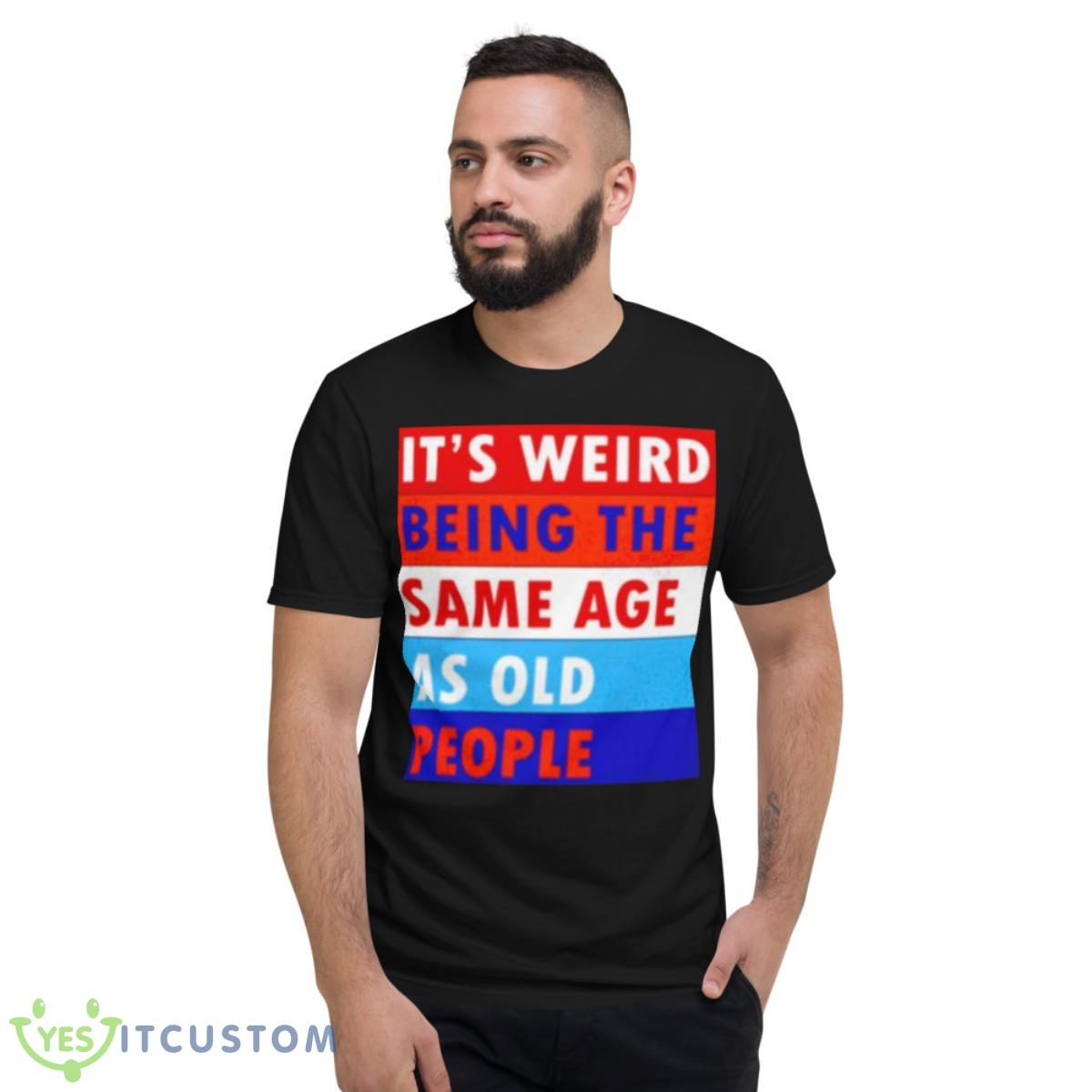 It’s Weird Being The Same Age As Old People Shirt 2 It’s Weird Being The Same Age As Old People Shirt - Short Sleeve T-Shirt