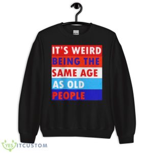 It’s Weird Being The Same Age As Old People Shirt 8 It’s Weird Being The Same Age As Old People Shirt - Unisex Crewneck Sweatshirt