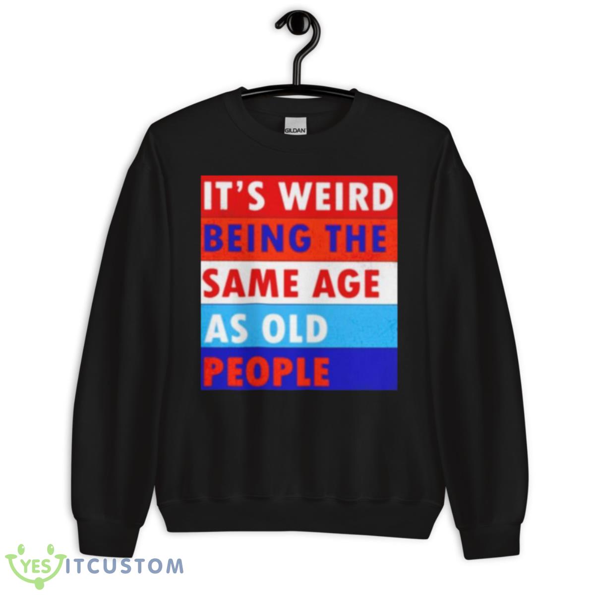 It’s Weird Being The Same Age As Old People Shirt 3 It’s Weird Being The Same Age As Old People Shirt - Unisex Crewneck Sweatshirt