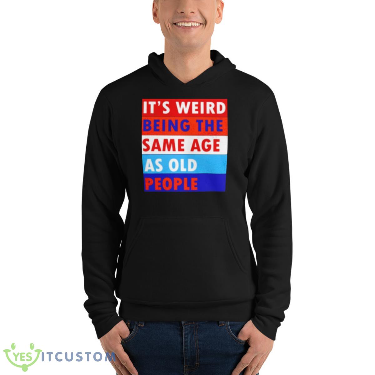 It’s Weird Being The Same Age As Old People Shirt 4 It’s Weird Being The Same Age As Old People Shirt - Unisex Fleece Pullover Hoodie