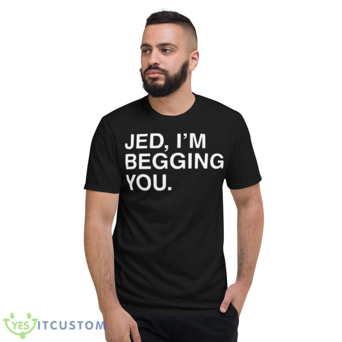 Jed I’m Begging You Shirt 2 Jed I’m Begging You Shirt - Short Sleeve T-Shirt
