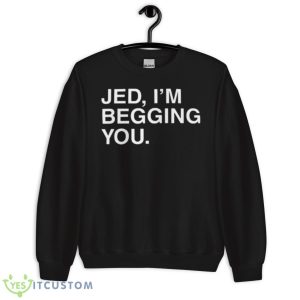 Jed I’m Begging You Shirt 8 Jed I’m Begging You Shirt - Unisex Crewneck Sweatshirt