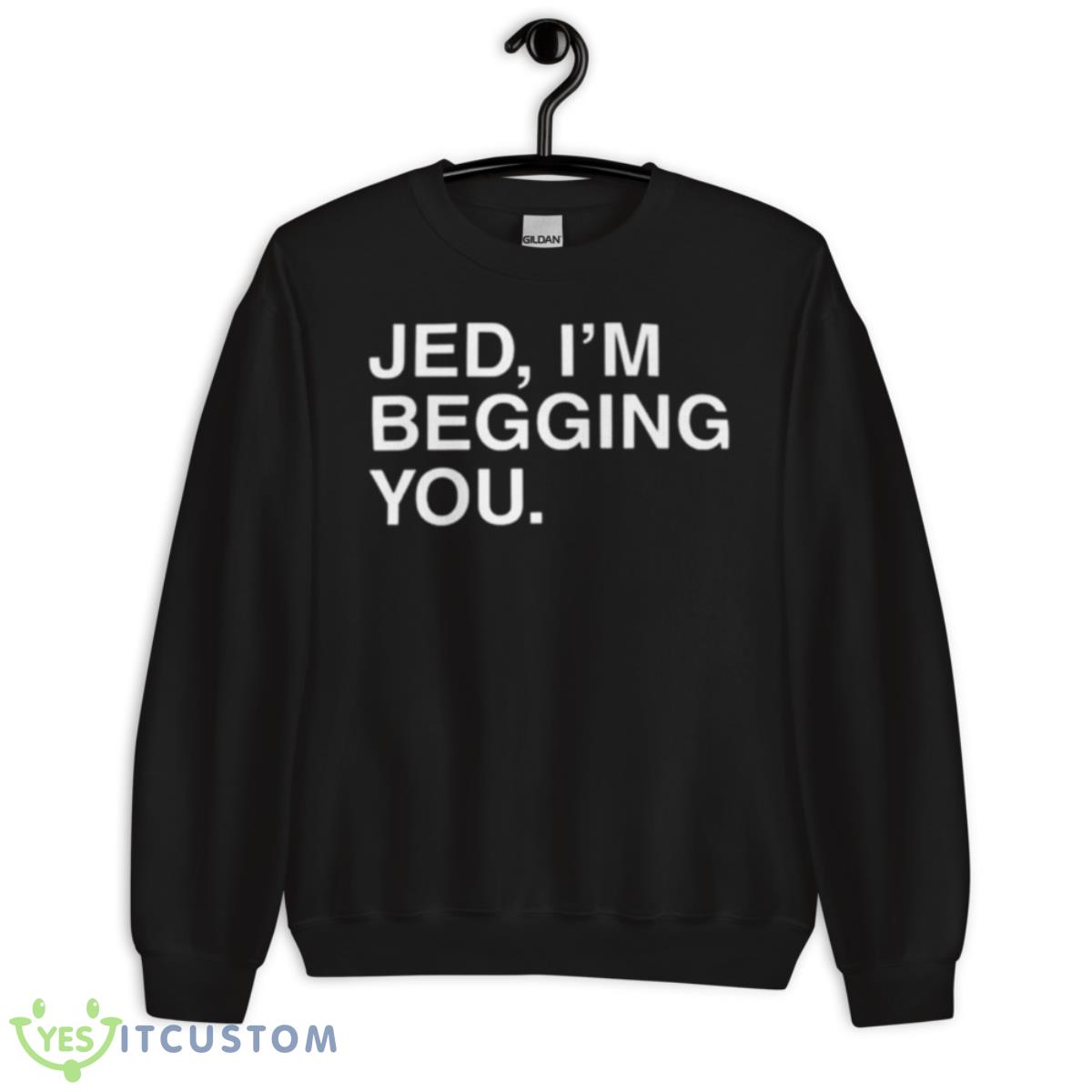 Jed I’m Begging You Shirt 13 Jed I’m Begging You Shirt - Unisex Crewneck Sweatshirt