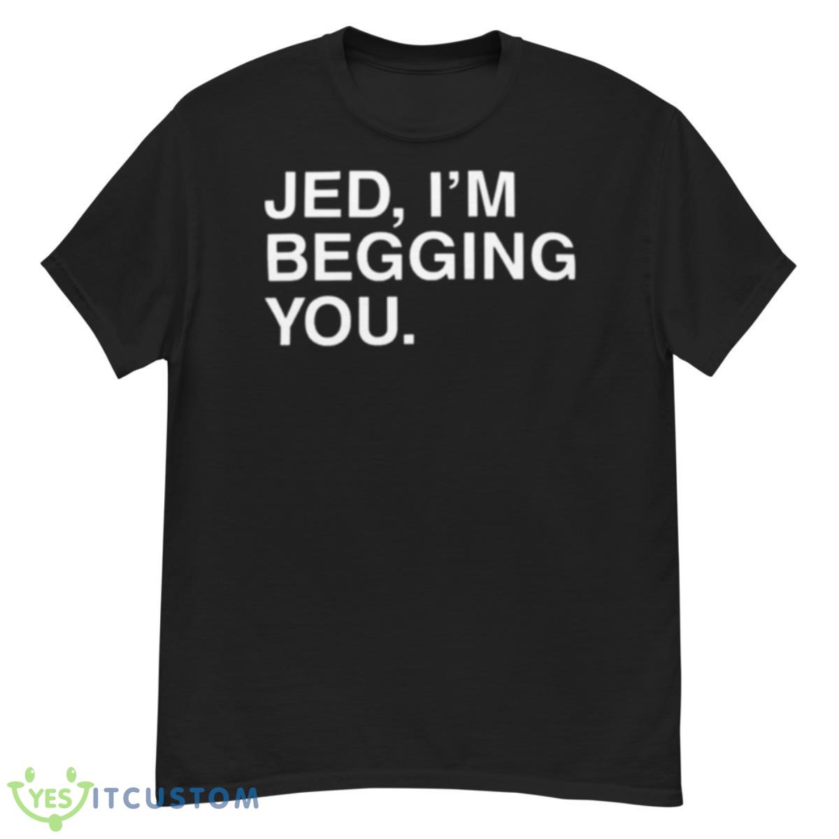 Jed I’m Begging You Shirt 12 Jed I’m Begging You Shirt - G500 Men’s Classic T-Shirt