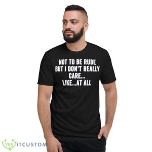 Not To Be Rude But I Don’t Really Care Like At All Shirt 7 Not To Be Rude But I Don’t Really Care Like At All Shirt - Short Sleeve T-Shirt
