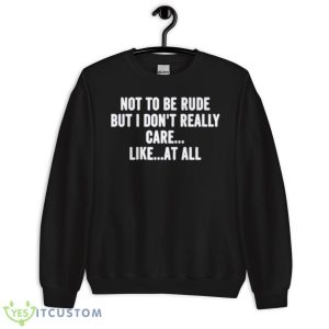 Not To Be Rude But I Don’t Really Care Like At All Shirt 8 Not To Be Rude But I Don’t Really Care Like At All Shirt - Unisex Crewneck Sweatshirt