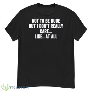 Not To Be Rude But I Don’t Really Care Like At All Shirt - G500 Men’s Classic T-Shirt