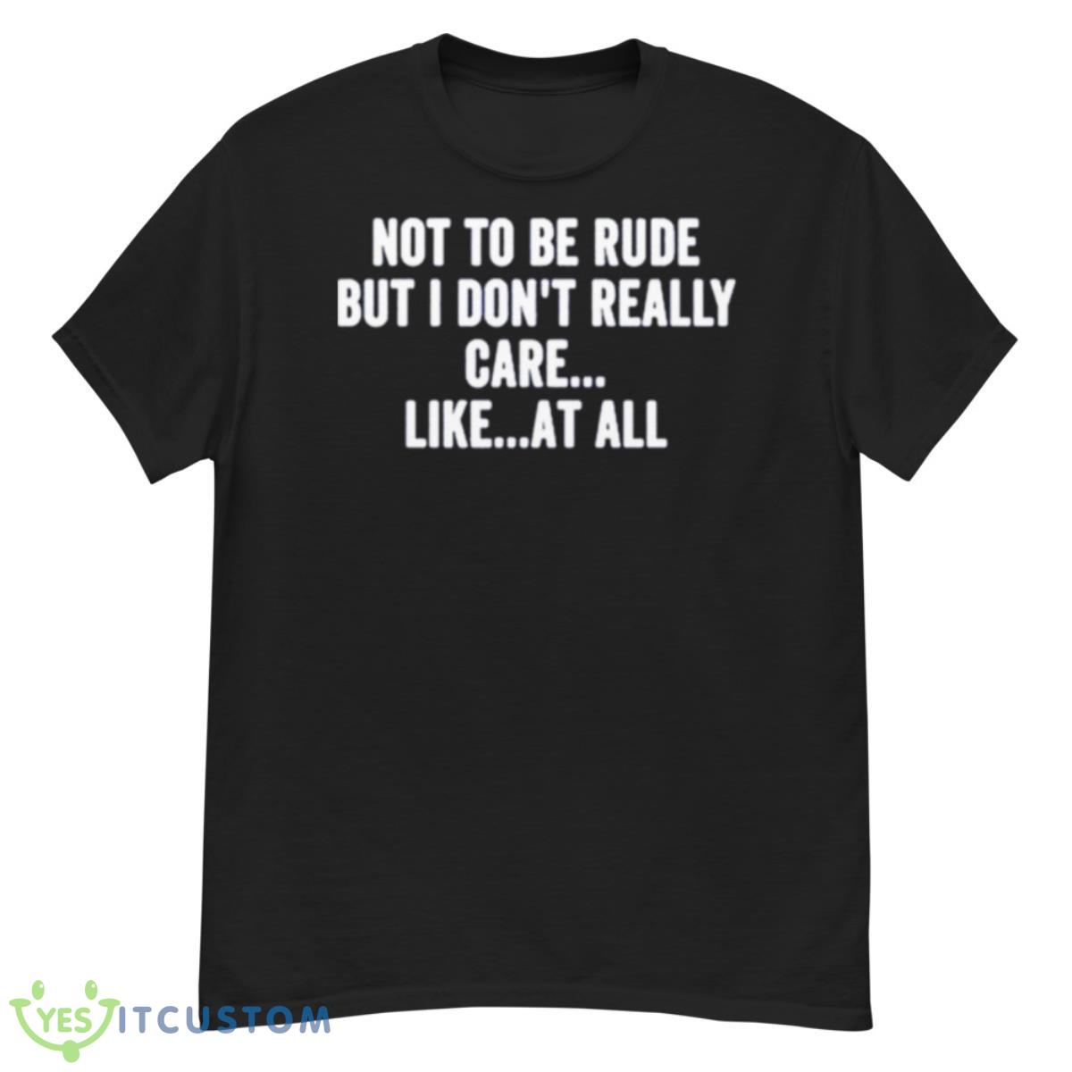Not To Be Rude But I Don’t Really Care Like At All Shirt 12 Not To Be Rude But I Don’t Really Care Like At All Shirt - G500 Men’s Classic T-Shirt