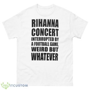 Rihanna Concert Interrupted By A Football Game Weird But Whatever Shirt - 500 Men’s Classic Tee Gildan