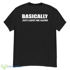 Basically Just Leave Me Alone Shirt - G500 Men’s Classic T-Shirt
