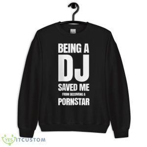 Being A Dj Saved Me From Becoming A Pornstar Shirt - Unisex Crewneck Sweatshirt