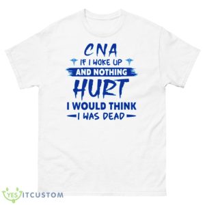 CNA If I Woke Up And Nothing Hurt I Would Think I Was Dead Shirt - 500 Men’s Classic Tee Gildan