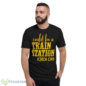 Could Be A Train Station Kinda Day Shirt - Short Sleeve T-Shirt