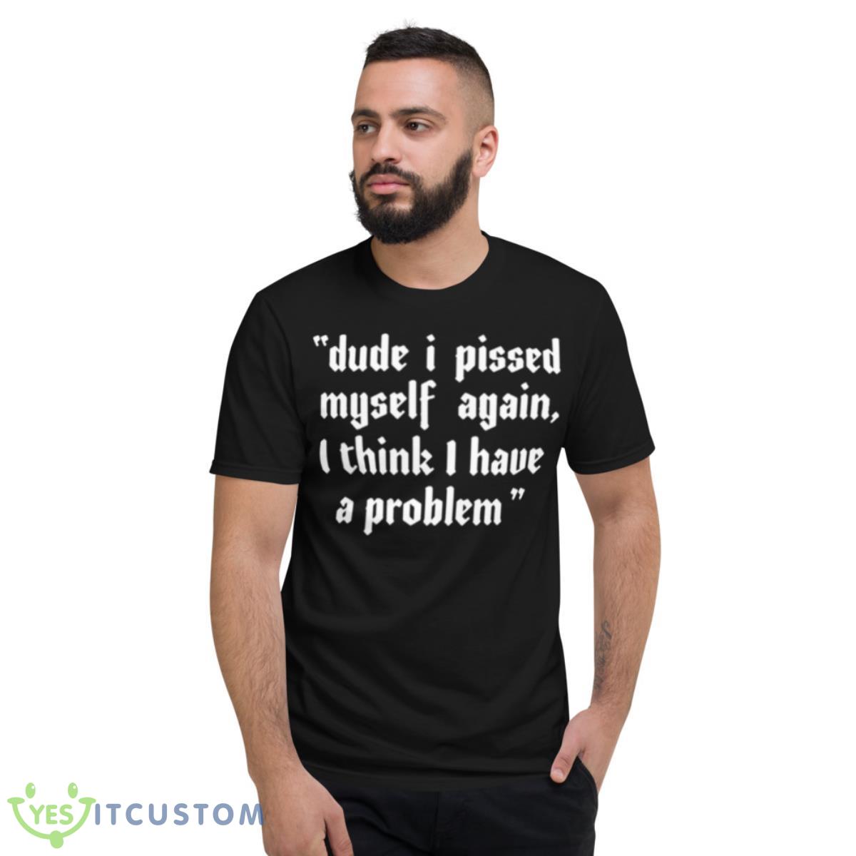 Dude I Pissed Myself Again I Think I Have A Problem Shirt 13 Dude I Pissed Myself Again I Think I Have A Problem Shirt - Short Sleeve T-Shirt