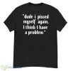 Dude I Pissed Myself Again I Think I Have A Problem Shirt - G500 Men’s Classic T-Shirt