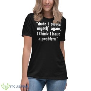 Dude I Pissed Myself Again I Think I Have A Problem Shirt 11 Dude I Pissed Myself Again I Think I Have A Problem Shirt - Women's Relaxed Short Sleeve Jersey Tee