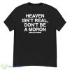 Heaven Isn’t Real Don’t Be A Moron Shirt - G500 Men’s Classic T-Shirt