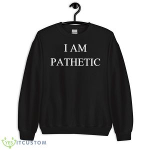 I Am Pathetic Shirt 8 I Am Pathetic Shirt - Unisex Crewneck Sweatshirt