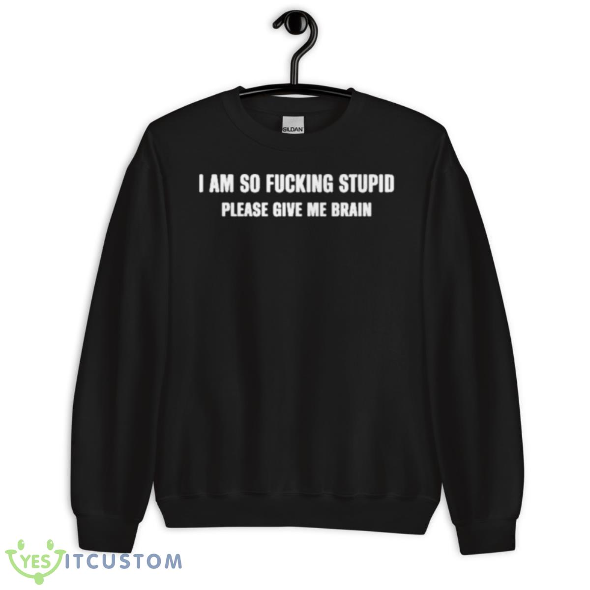 I Am So Fucking Stupid Please Give Me Brain Shirt 3 I Am So Fucking Stupid Please Give Me Brain Shirt - Unisex Crewneck Sweatshirt