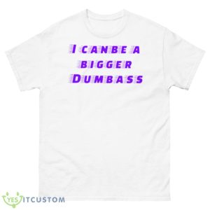 I Can Be A Bigger Dumbass Shirt - 500 Men’s Classic Tee Gildan