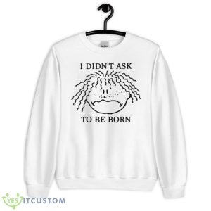 I Didn’t Ask To Be Born Shirt - Unisex Heavy Blend Crewneck Sweatshirt