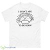 I Didn’t Ask To Be Born Shirt - 500 Men’s Classic Tee Gildan