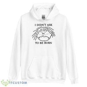 I Didn’t Ask To Be Born Shirt - Unisex Heavy Blend Hooded Sweatshirt