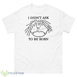 I Didn’t Ask To Be Born Shirt - 500 Men’s Classic Tee Gildan