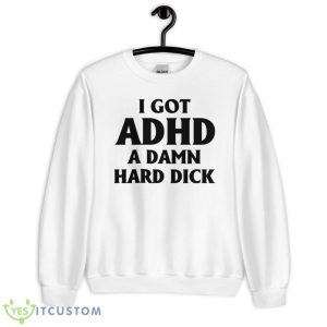I Got Adhd A Damn Hard Dick Shirt - Unisex Heavy Blend Crewneck Sweatshirt