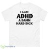 I Got Adhd A Damn Hard Dick Shirt - 500 Men’s Classic Tee Gildan