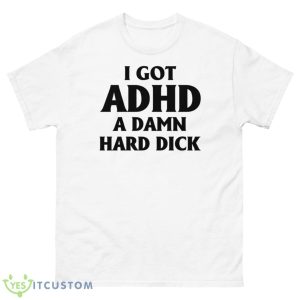I Got Adhd A Damn Hard Dick Shirt - 500 Men’s Classic Tee Gildan