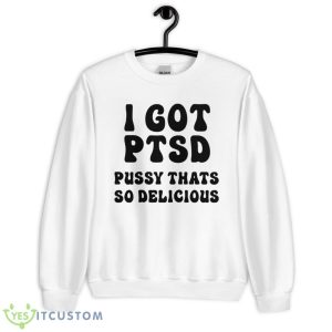 I Got Ptsd Pusy Thats So Delicious Shirt - Unisex Heavy Blend Crewneck Sweatshirt
