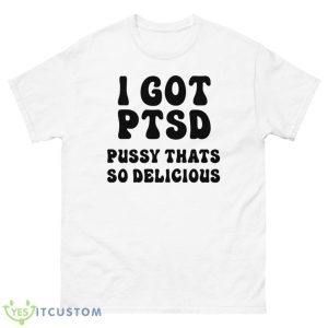 I Got Ptsd Pusy Thats So Delicious Shirt - 500 Men’s Classic Tee Gildan