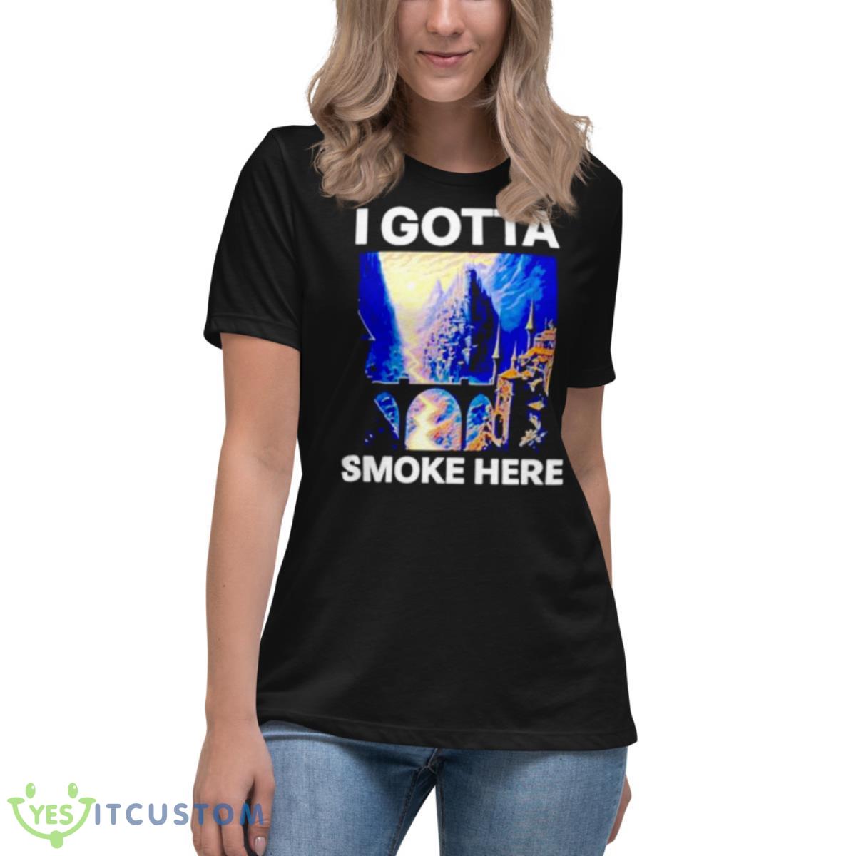 I Gotta Smoke Here Shirt 6 I Gotta Smoke Here Shirt - Women's Relaxed Short Sleeve Jersey Tee